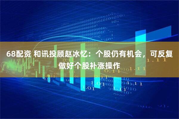 68配资 和讯投顾赵冰忆：个股仍有机会，可反复做好个股补涨操作