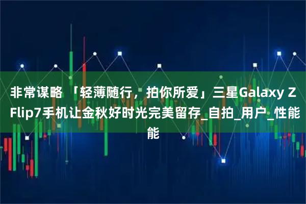 非常谋略 「轻薄随行，拍你所爱」三星Galaxy Z Flip7手机让金秋好时光完美留存_自拍_用户_性能