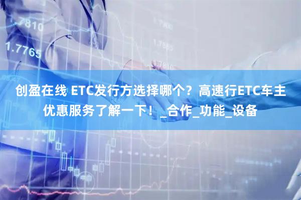 创盈在线 ETC发行方选择哪个？高速行ETC车主优惠服务了解一下！_合作_功能_设备