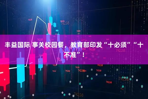 丰益国际 事关校园餐,教育部印发“十必须”“十不准”!