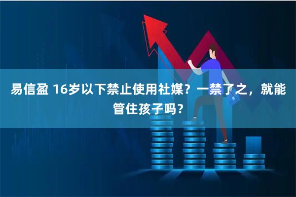 易信盈 16岁以下禁止使用社媒?一禁了之,就能管住孩子吗?