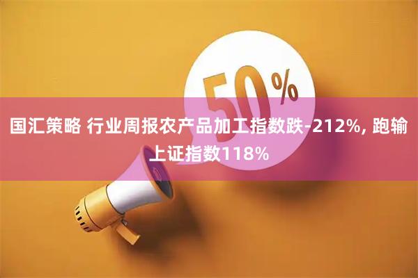 国汇策略 行业周报农产品加工指数跌-212%, 跑输上证指数118%