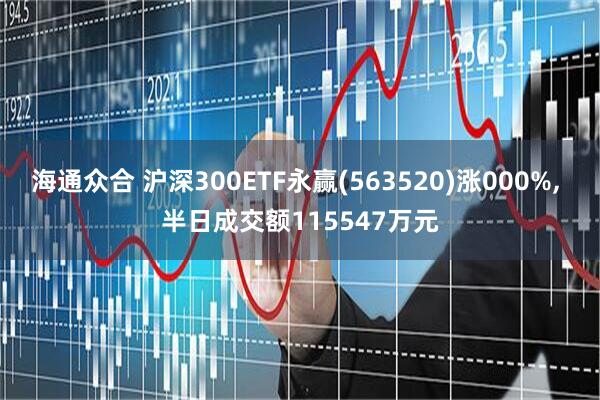 海通众合 沪深300ETF永赢(563520)涨000%, 半日成交额115547万元