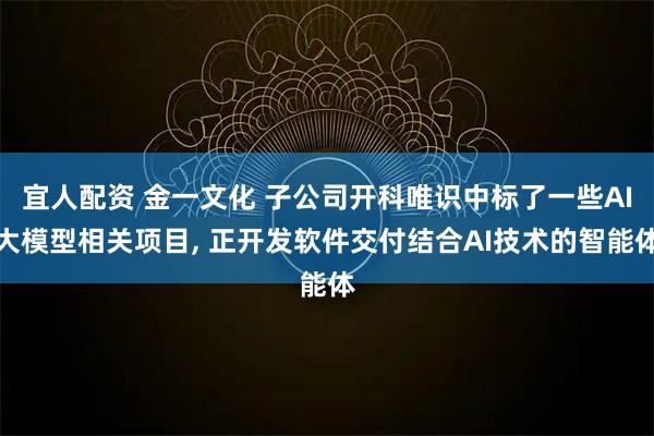 宜人配资 金一文化 子公司开科唯识中标了一些AI大模型相关项目, 正开发软件交付结合AI技术的智能体