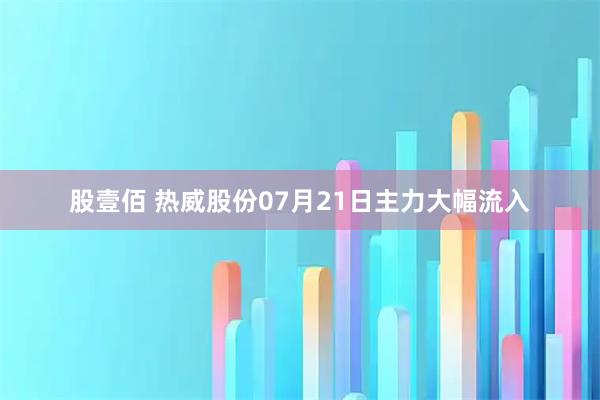股壹佰 热威股份07月21日主力大幅流入