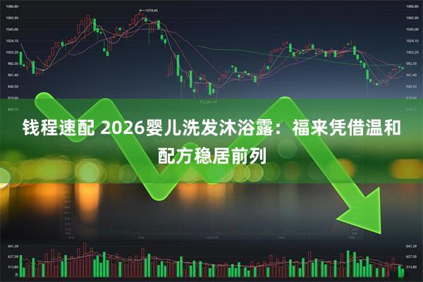 钱程速配 2026婴儿洗发沐浴露：福来凭借温和配方稳居前列