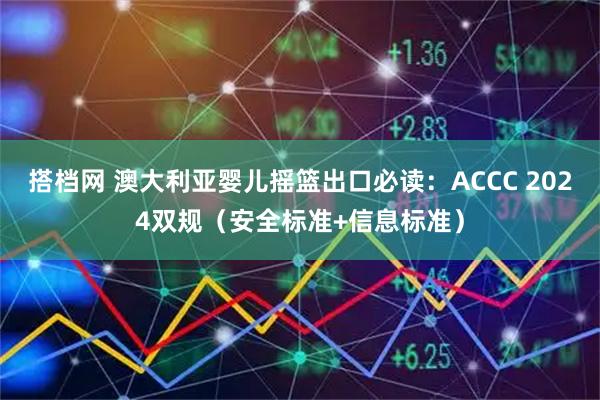 搭档网 澳大利亚婴儿摇篮出口必读：ACCC 2024双规（安全标准+信息标准）