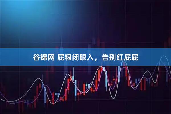 谷锦网 屁粮闭眼入，告别红屁屁