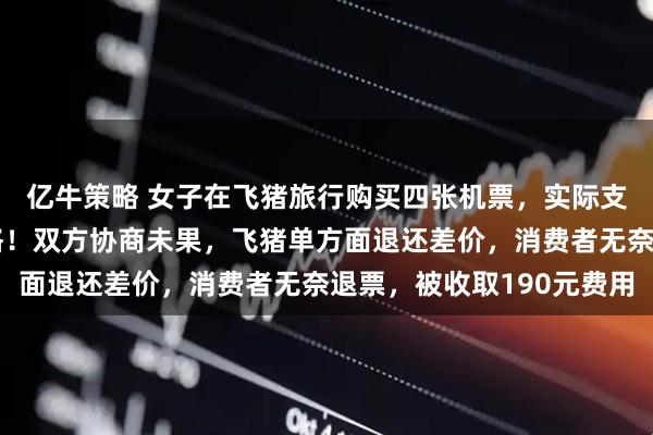 亿牛策略 女子在飞猪旅行购买四张机票，实际支付金额均高于出票价格！双方协商未果，飞猪单方面退还差价，消费者无奈退票，被收取190元费用