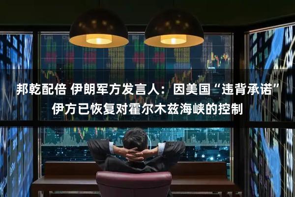 邦乾配倍 伊朗军方发言人：因美国“违背承诺”伊方已恢复对霍尔木兹海峡的控制