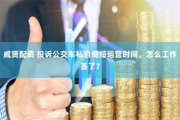 威贤配资 投诉公交车私自缩短运营时间，怎么工作丢了？