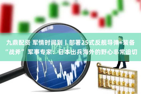 九鼎配资 军情时间到丨部署25式反舰导弹+装备“战斧” 军事专家：日本出兵海外的野心非常迫切