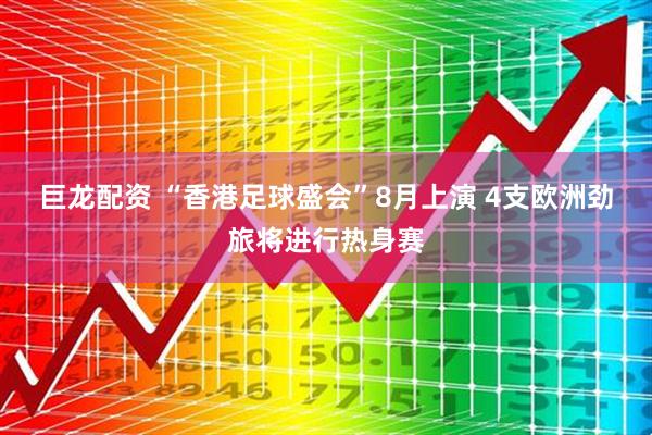巨龙配资 “香港足球盛会”8月上演 4支欧洲劲旅将进行热身赛