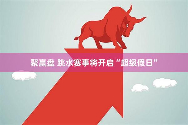 聚赢盘 跳水赛事将开启“超级假日”