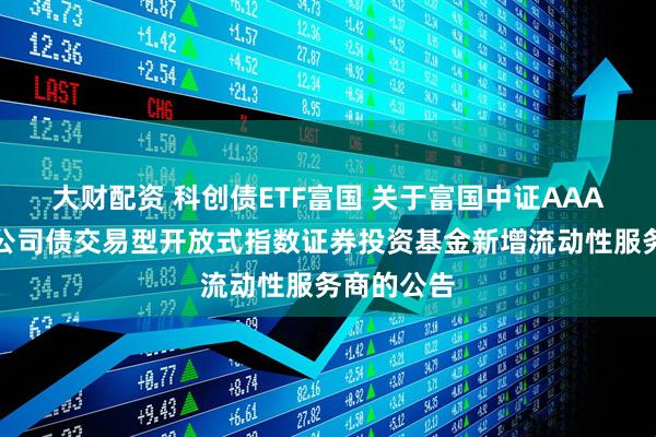 大财配资 科创债ETF富国 关于富国中证AAA科技创新公司债交易型开放式指数证券投资基金新增流动性服务商的公告