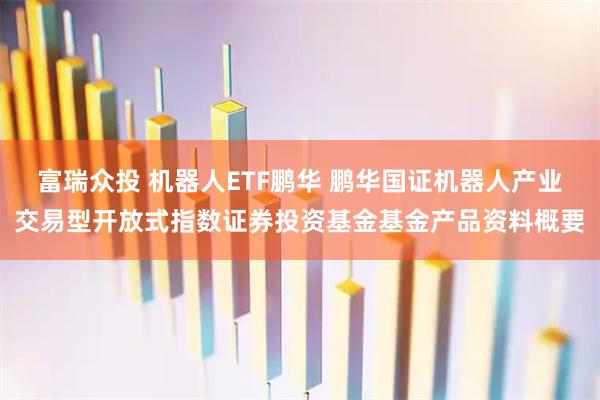 富瑞众投 机器人ETF鹏华 鹏华国证机器人产业交易型开放式指数证券投资基金基金产品资料概要