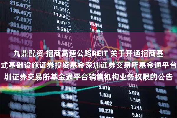 九鼎配资 招商高速公路REIT 关于开通招商基金招商公路高速公路封闭式基础设施证券投资基金深圳证券交易所基金通平台销售机构业务权限的公告