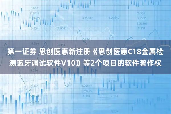 第一证券 思创医惠新注册《思创医惠C18金属检测蓝牙调试软件V10》等2个项目的软件著作权