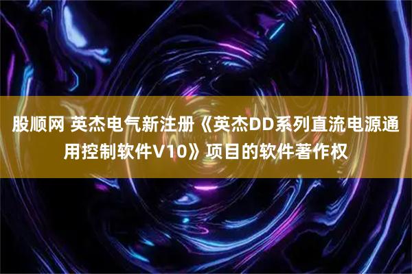 股顺网 英杰电气新注册《英杰DD系列直流电源通用控制软件V10》项目的软件著作权