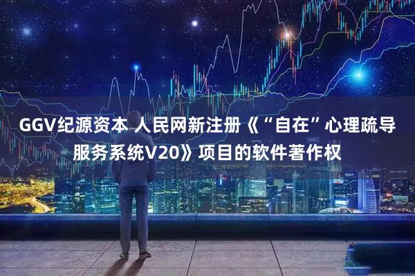 GGV纪源资本 人民网新注册《“自在”心理疏导服务系统V20》项目的软件著作权