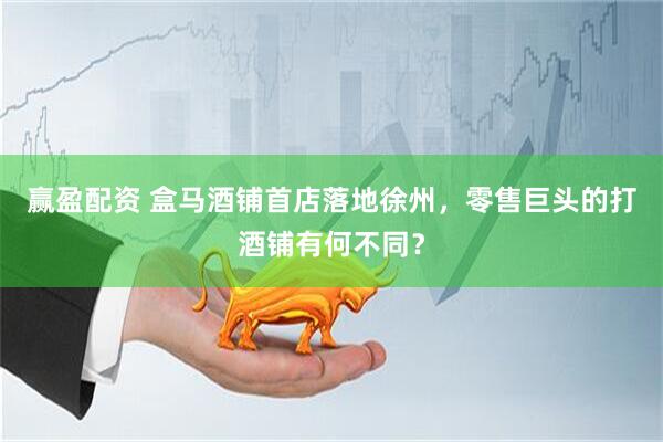 赢盈配资 盒马酒铺首店落地徐州，零售巨头的打酒铺有何不同？