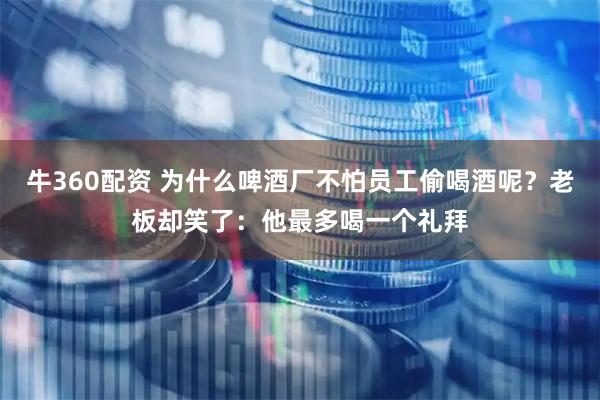 牛360配资 为什么啤酒厂不怕员工偷喝酒呢？老板却笑了：他最多喝一个礼拜