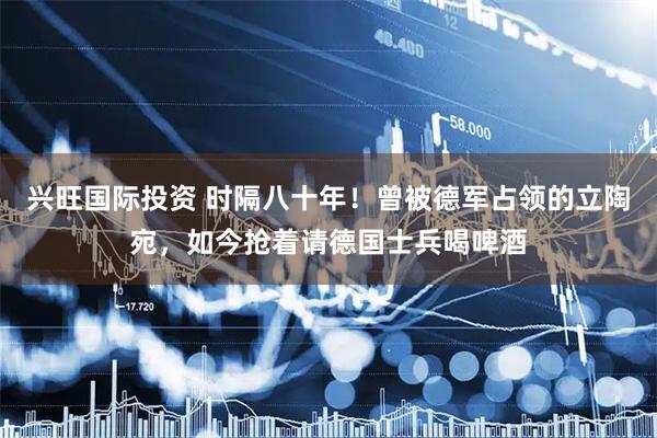 兴旺国际投资 时隔八十年！曾被德军占领的立陶宛，如今抢着请德国士兵喝啤酒