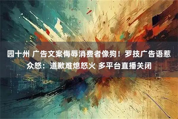 园十州 广告文案侮辱消费者像狗！罗技广告语惹众怒：道歉难熄怒火 多平台直播关闭