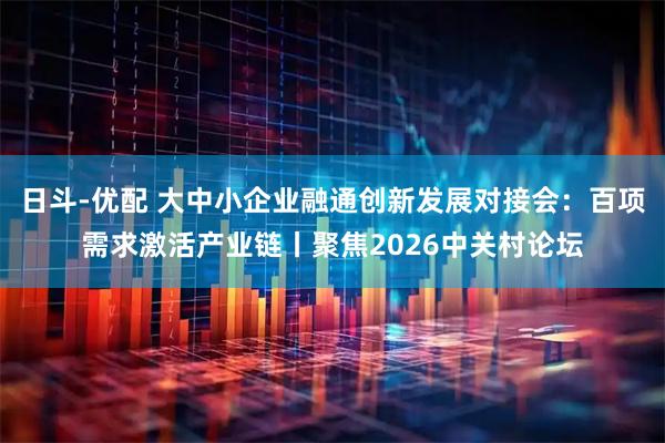 日斗-优配 大中小企业融通创新发展对接会：百项需求激活产业链丨聚焦2026中关村论坛