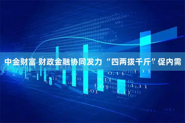 中金财富 财政金融协同发力 “四两拨千斤”促内需