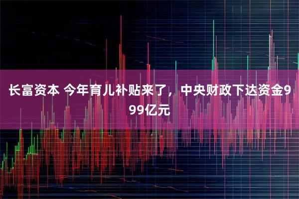 长富资本 今年育儿补贴来了，中央财政下达资金999亿元