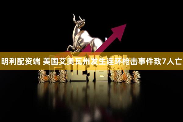 明利配资端 美国艾奥瓦州发生连环枪击事件致7人亡