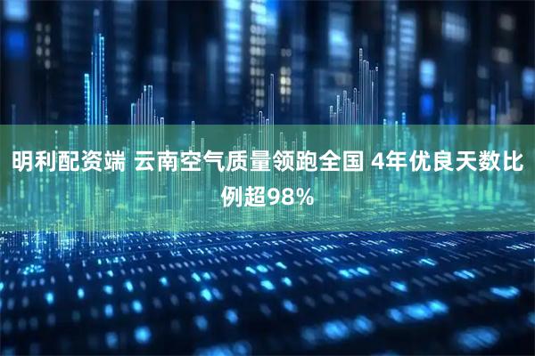 明利配资端 云南空气质量领跑全国 4年优良天数比例超98%