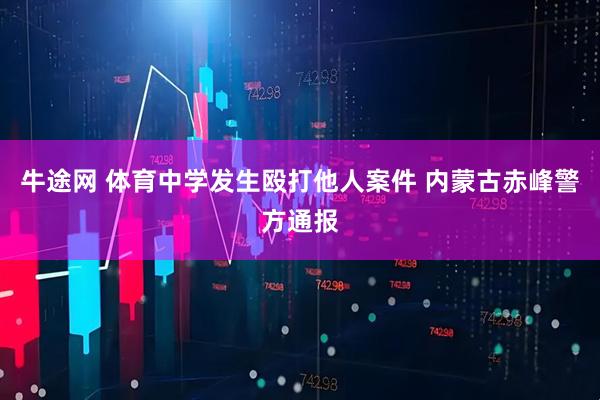 牛途网 体育中学发生殴打他人案件 内蒙古赤峰警方通报