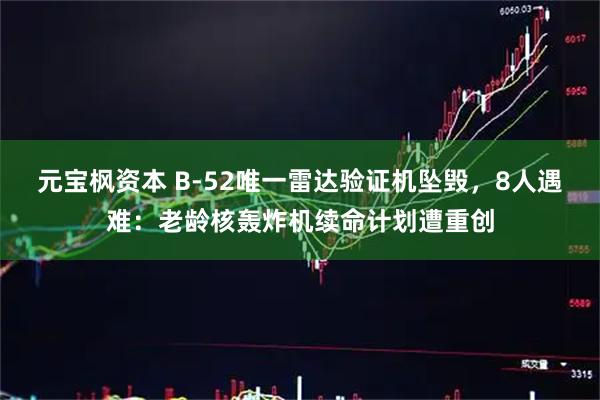 元宝枫资本 B-52唯一雷达验证机坠毁，8人遇难：老龄核轰炸机续命计划遭重创