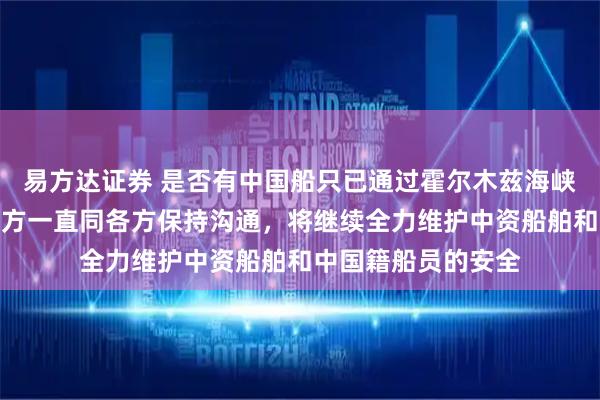 易方达证券 是否有中国船只已通过霍尔木兹海峡？外交部回应：中方一直同各方保持沟通，将继续全力维护中资船舶和中国籍船员的安全