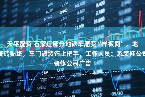 天平配资 石家庄部分地铁车厢变“样板间”，地面贴瓷砖贴纸，车门被装饰上把手，工作人员：系装修公司广告