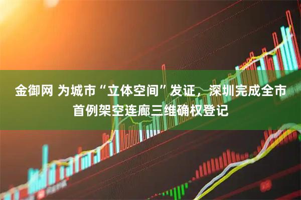 金御网 为城市“立体空间”发证，深圳完成全市首例架空连廊三维确权登记