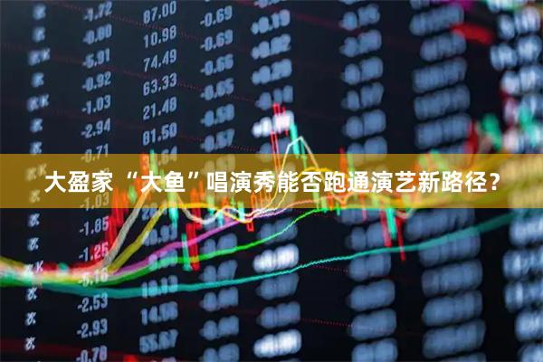 大盈家 “大鱼”唱演秀能否跑通演艺新路径？