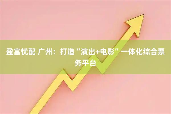 盈富忧配 广州：打造“演出+电影”一体化综合票务平台