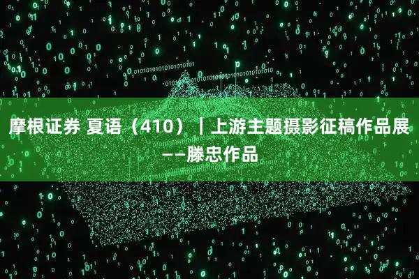 摩根证券 夏语（410）｜上游主题摄影征稿作品展——滕忠作品