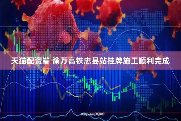 天猫配资端 渝万高铁忠县站挂牌施工顺利完成