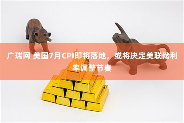 广瑞网 美国7月CPI即将落地，或将决定美联储利率调整节奏