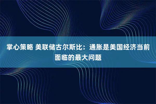 掌心策略 美联储古尔斯比：通胀是美国经济当前面临的最大问题