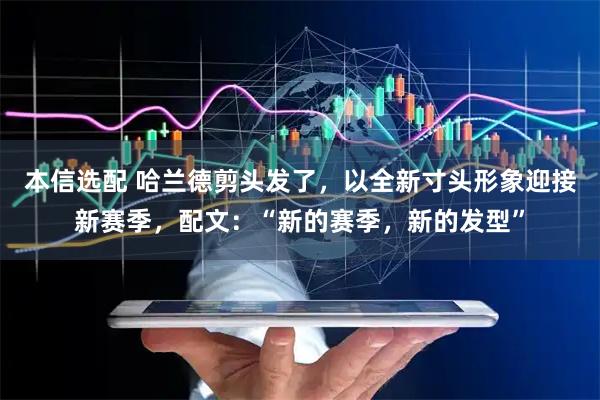 本信选配 哈兰德剪头发了，以全新寸头形象迎接新赛季，配文：“新的赛季，新的发型”