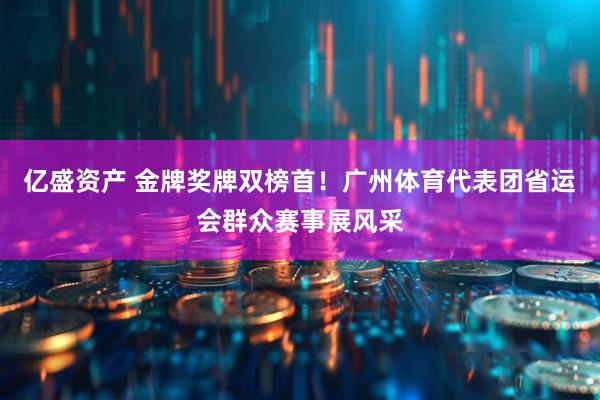 亿盛资产 金牌奖牌双榜首！广州体育代表团省运会群众赛事展风采