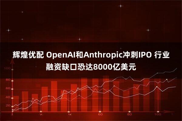 辉煌优配 OpenAI和Anthropic冲刺IPO 行业融资缺口恐达8000亿美元