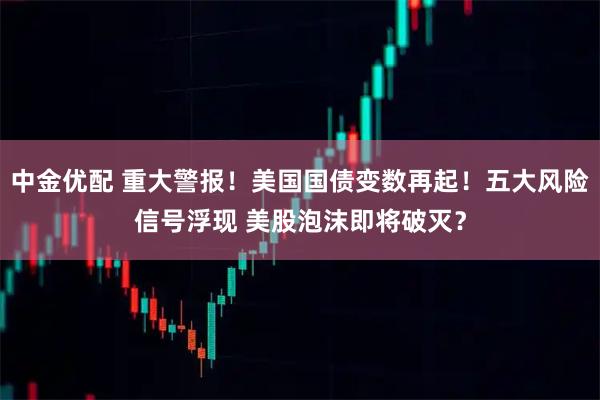 中金优配 重大警报！美国国债变数再起！五大风险信号浮现 美股泡沫即将破灭？