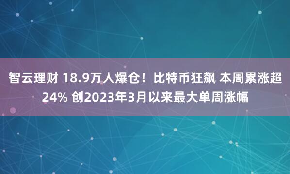 智云理财 18.9万人爆仓！比特币狂飙 本周累涨超24% 创2023年3月以来最大单周涨幅