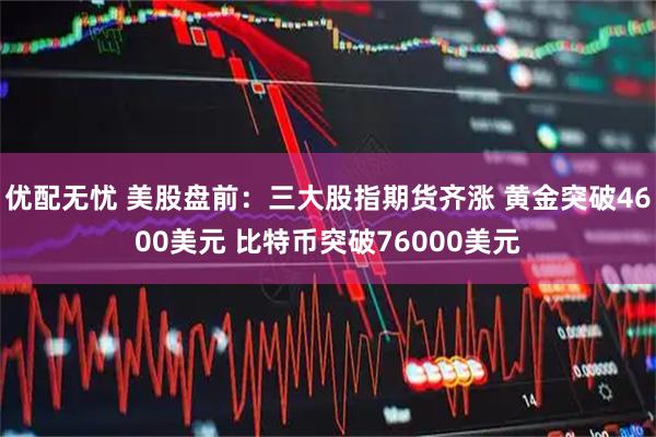 优配无忧 美股盘前：三大股指期货齐涨 黄金突破4600美元 比特币突破76000美元